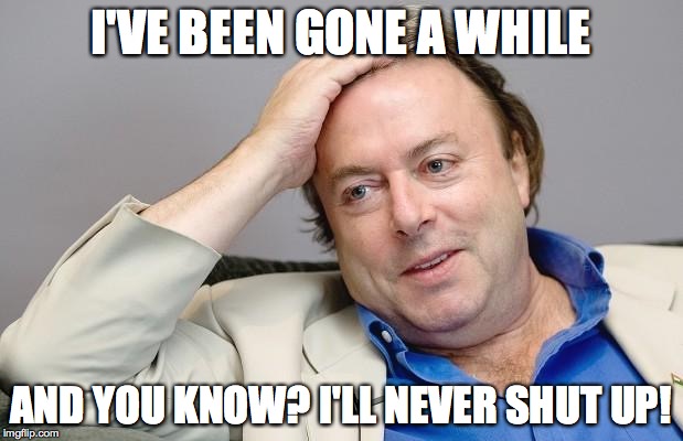 Condescending Hitchens | I'VE BEEN GONE A WHILE; AND YOU KNOW? I'LL NEVER SHUT UP! | image tagged in condescending hitchens | made w/ Imgflip meme maker