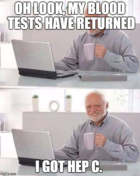 Hide the Pain Harold Meme | OH LOOK, MY BLOOD TESTS HAVE RETURNED; I GOT HEP C. | image tagged in memes,hide the pain harold | made w/ Imgflip meme maker