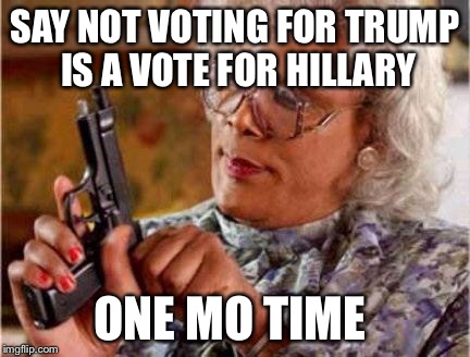 Madea | SAY NOT VOTING FOR TRUMP IS A VOTE FOR HILLARY; ONE MO TIME | image tagged in madea | made w/ Imgflip meme maker