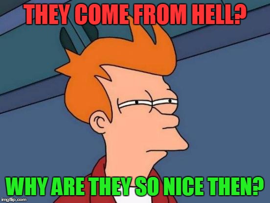Futurama Fry Meme | THEY COME FROM HELL? WHY ARE THEY SO NICE THEN? | image tagged in memes,futurama fry | made w/ Imgflip meme maker