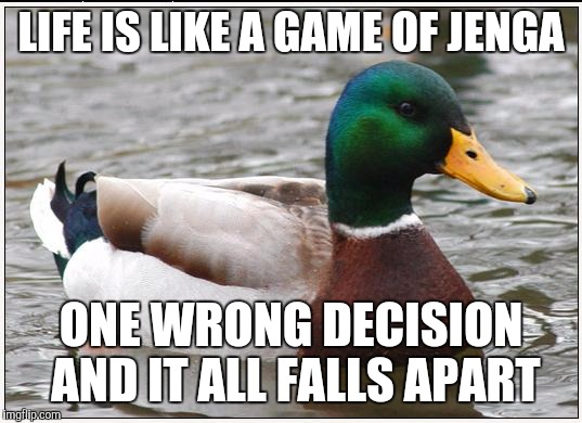 If you think this is a repost its not i gave that person this idea | LIFE IS LIKE A GAME OF JENGA; ONE WRONG DECISION AND IT ALL FALLS APART | image tagged in memes,actual advice mallard | made w/ Imgflip meme maker