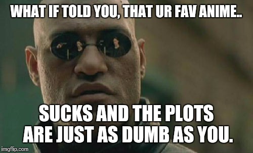 Matrix Morpheus | WHAT IF TOLD YOU, THAT UR FAV ANIME.. SUCKS AND THE PLOTS ARE JUST AS DUMB AS YOU. | image tagged in memes,matrix morpheus,anime meme,i don't care | made w/ Imgflip meme maker