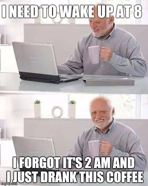 Hide the Pain Harold | I NEED TO WAKE UP AT 8; I FORGOT IT'S 2 AM AND I JUST DRANK THIS COFFEE | image tagged in memes,hide the pain harold | made w/ Imgflip meme maker