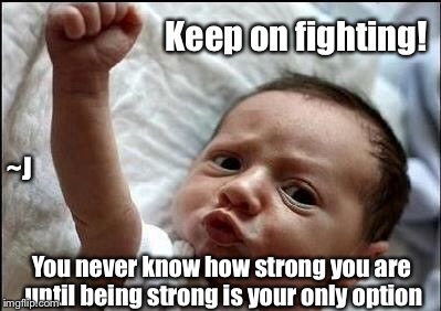 Stay Strong Baby | Keep on fighting! ~J; You never know how strong you are until being strong is your only option | image tagged in stay strong baby,depression sadness hurt pain anxiety,memes | made w/ Imgflip meme maker