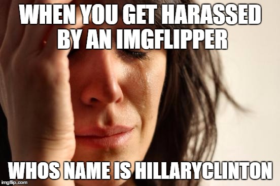 First World Problems | WHEN YOU GET HARASSED BY AN IMGFLIPPER; WHOS NAME IS HILLARYCLINTON | image tagged in memes,first world problems | made w/ Imgflip meme maker