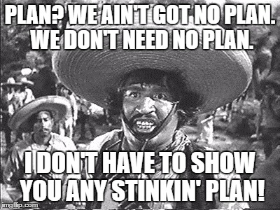 Ain't got no plan. | PLAN? WE AIN'T GOT NO PLAN. WE DON'T NEED NO PLAN. I DON'T HAVE TO SHOW YOU ANY STINKIN' PLAN! | image tagged in gold hat - no badges | made w/ Imgflip meme maker