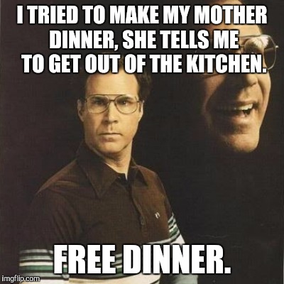 I TRIED TO MAKE MY MOTHER DINNER, SHE TELLS ME TO GET OUT OF THE KITCHEN. FREE DINNER. | image tagged in will ferrell | made w/ Imgflip meme maker