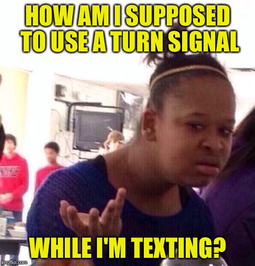 Black Girl Wat Meme | HOW AM I SUPPOSED TO USE A TURN SIGNAL WHILE I'M TEXTING? | image tagged in memes,black girl wat | made w/ Imgflip meme maker