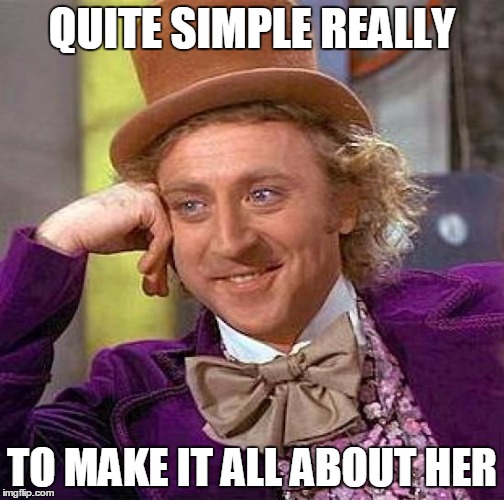 Creepy Condescending Wonka Meme | QUITE SIMPLE REALLY TO MAKE IT ALL ABOUT HER | image tagged in memes,creepy condescending wonka | made w/ Imgflip meme maker