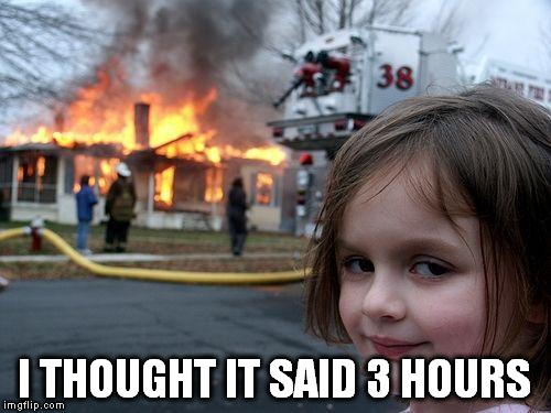 Disaster Girl Meme | I THOUGHT IT SAID 3 HOURS | image tagged in memes,disaster girl | made w/ Imgflip meme maker