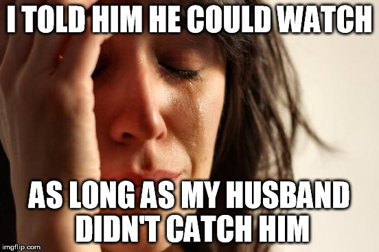First World Problems Meme | I TOLD HIM HE COULD WATCH AS LONG AS MY HUSBAND DIDN'T CATCH HIM | image tagged in memes,first world problems | made w/ Imgflip meme maker