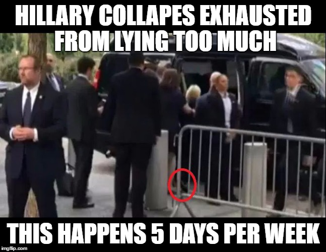 HILLARY COLLAPES EXHAUSTED FROM LYING TOO MUCH; THIS HAPPENS 5 DAYS PER WEEK | image tagged in hillary collapsing | made w/ Imgflip meme maker