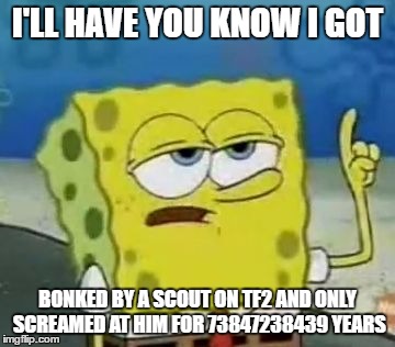 I'll Have You Know Spongebob | I'LL HAVE YOU KNOW I GOT; BONKED BY A SCOUT ON TF2 AND ONLY SCREAMED AT HIM FOR 73847238439 YEARS | image tagged in memes,ill have you know spongebob | made w/ Imgflip meme maker