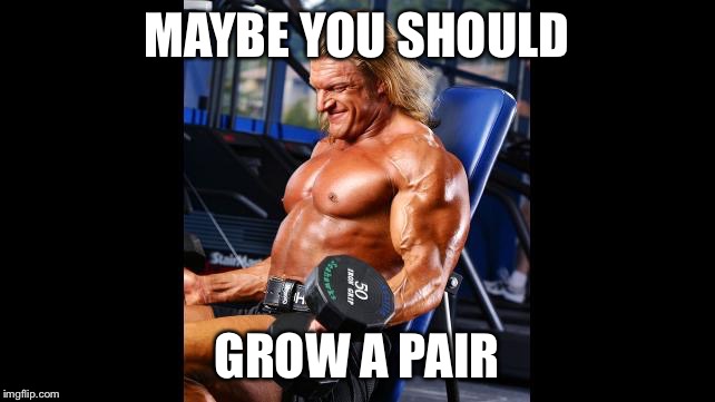 MAYBE YOU SHOULD GROW A PAIR | image tagged in haitch | made w/ Imgflip meme maker