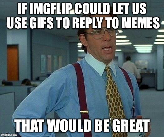 That Would Be Great Meme | IF IMGFLIP COULD LET US USE GIFS TO REPLY TO MEMES; THAT WOULD BE GREAT | image tagged in memes,that would be great | made w/ Imgflip meme maker
