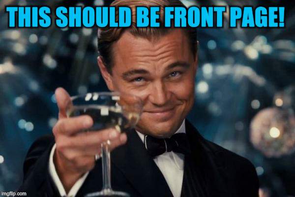 Leonardo Dicaprio Cheers Meme | THIS SHOULD BE FRONT PAGE! | image tagged in memes,leonardo dicaprio cheers | made w/ Imgflip meme maker