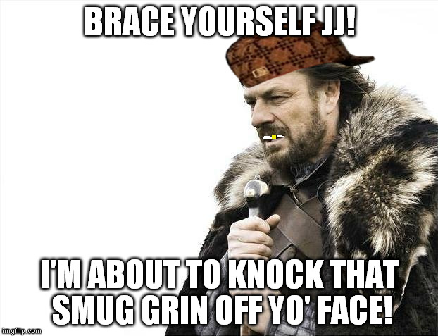 Brace Yourselves X is Coming Meme | BRACE YOURSELF JJ! I'M ABOUT TO KNOCK THAT SMUG GRIN OFF YO' FACE! | image tagged in memes,brace yourselves x is coming,scumbag | made w/ Imgflip meme maker