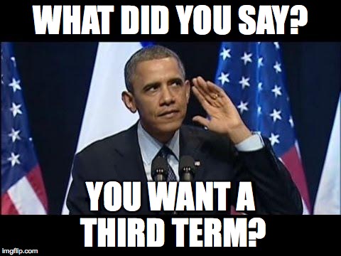 Obama No Listen Meme | WHAT DID YOU SAY? YOU WANT A THIRD TERM? | image tagged in memes,obama no listen | made w/ Imgflip meme maker