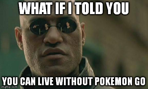 Matrix Morpheus Meme | WHAT IF I TOLD YOU; YOU CAN LIVE WITHOUT POKEMON GO | image tagged in memes,matrix morpheus | made w/ Imgflip meme maker