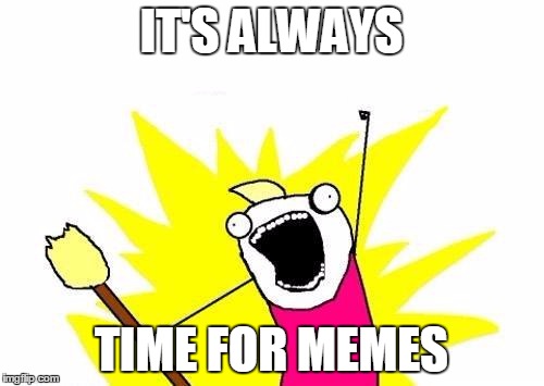 X All The Y Meme | IT'S ALWAYS TIME FOR MEMES | image tagged in memes,x all the y | made w/ Imgflip meme maker