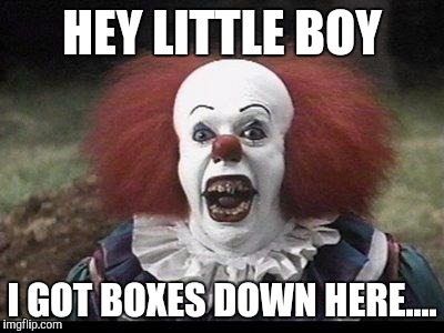 Scary Clown | HEY LITTLE BOY; I GOT BOXES DOWN HERE.... | image tagged in scary clown | made w/ Imgflip meme maker