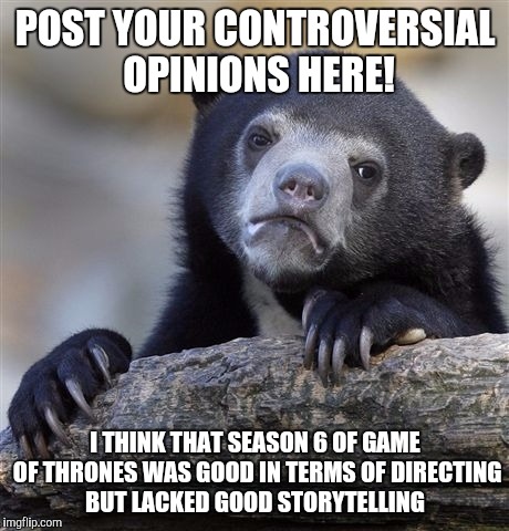 Confession Bear | POST YOUR CONTROVERSIAL OPINIONS HERE! I THINK THAT SEASON 6 OF GAME OF THRONES WAS GOOD IN TERMS OF DIRECTING BUT LACKED GOOD STORYTELLING | image tagged in memes,confession bear | made w/ Imgflip meme maker