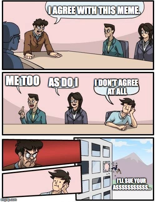 Boardroom Meeting Suggestion Meme | I AGREE WITH THIS MEME. ME TOO AS DO I I DON'T AGREE AT ALL I'LL SUE YOUR ASSSSSSSSSSS... | image tagged in memes,boardroom meeting suggestion | made w/ Imgflip meme maker