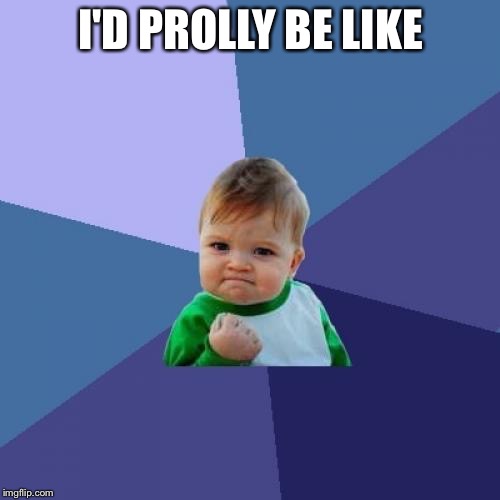 Success Kid Meme | I'D PROLLY BE LIKE | image tagged in memes,success kid | made w/ Imgflip meme maker
