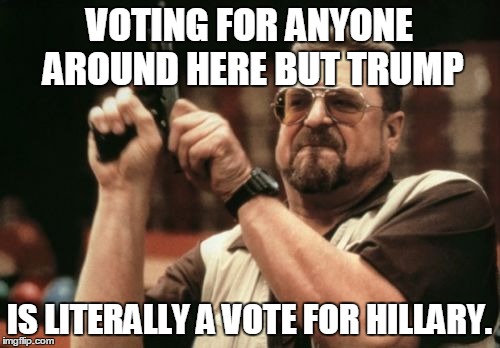 Am I The Only One Around Here Meme | VOTING FOR ANYONE AROUND HERE BUT TRUMP IS LITERALLY A VOTE FOR HILLARY. | image tagged in memes,am i the only one around here | made w/ Imgflip meme maker