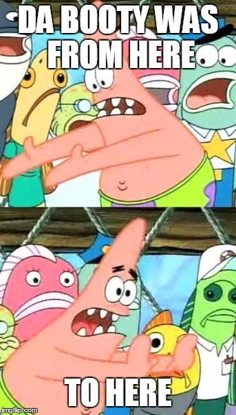 Put It Somewhere Else Patrick | DA BOOTY WAS FROM HERE; TO HERE | image tagged in memes,put it somewhere else patrick | made w/ Imgflip meme maker