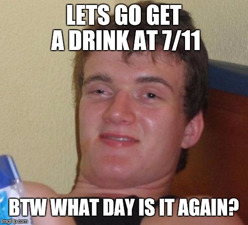 Never forget. Don't be 10 guy. | LETS GO GET A DRINK AT 7/11; BTW WHAT DAY IS IT AGAIN? | image tagged in memes,10 guy | made w/ Imgflip meme maker