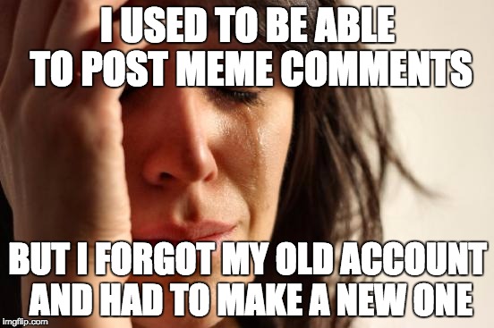 First World Problems | I USED TO BE ABLE TO POST MEME COMMENTS; BUT I FORGOT MY OLD ACCOUNT AND HAD TO MAKE A NEW ONE | image tagged in memes,first world problems | made w/ Imgflip meme maker