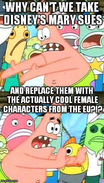 Put It Somewhere Else Patrick | WHY CAN'T WE TAKE DISNEY'S MARY SUES; AND REPLACE THEM WITH THE ACTUALLY COOL FEMALE CHARACTERS FROM THE EU?!? | image tagged in memes,put it somewhere else patrick | made w/ Imgflip meme maker