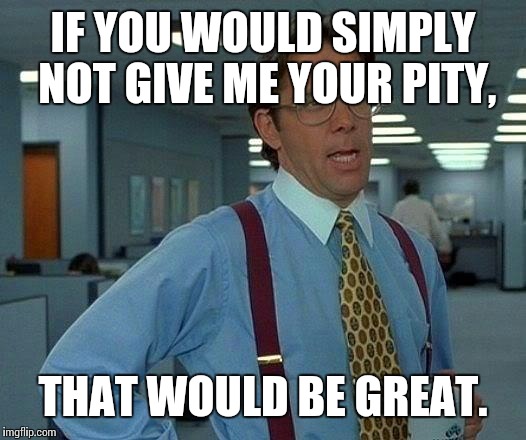 That Would Be Great Meme | IF YOU WOULD SIMPLY NOT GIVE ME YOUR PITY, THAT WOULD BE GREAT. | image tagged in memes,that would be great | made w/ Imgflip meme maker