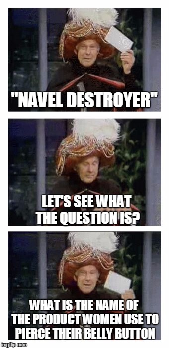 Carnac the Magnificent | "NAVEL DESTROYER"; LET'S SEE WHAT THE QUESTION IS? WHAT IS THE NAME OF THE PRODUCT WOMEN USE TO PIERCE THEIR BELLY BUTTON | image tagged in carnac the magnificent | made w/ Imgflip meme maker
