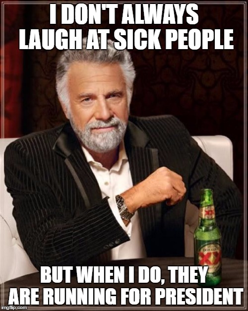 The Most Interesting Man In The World | I DON'T ALWAYS LAUGH AT SICK PEOPLE; BUT WHEN I DO, THEY ARE RUNNING FOR PRESIDENT | image tagged in memes,the most interesting man in the world | made w/ Imgflip meme maker