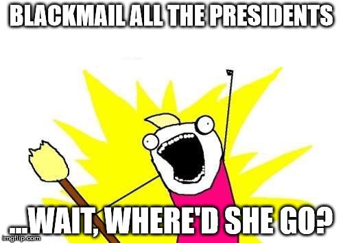 X All The Y Meme | BLACKMAIL ALL THE PRESIDENTS ...WAIT, WHERE'D SHE GO? | image tagged in memes,x all the y | made w/ Imgflip meme maker