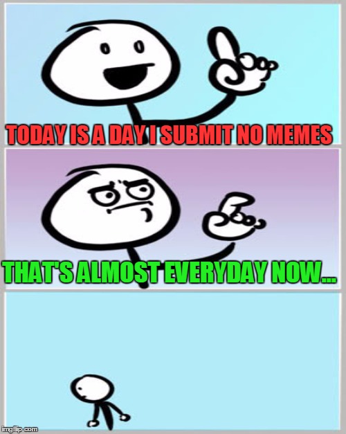 TODAY IS A DAY I SUBMIT NO MEMES THAT'S ALMOST EVERYDAY NOW... | made w/ Imgflip meme maker
