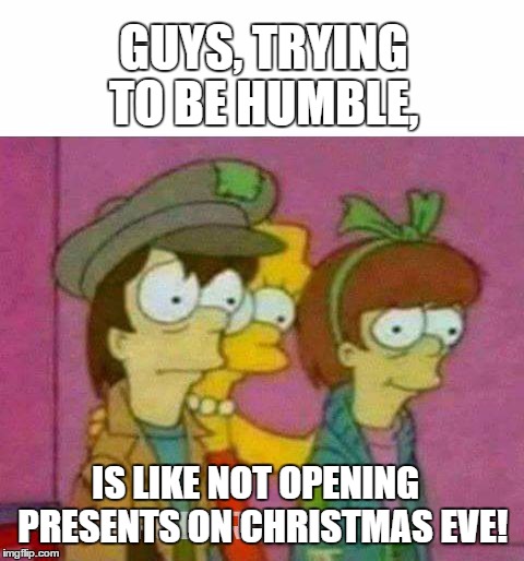 trying | GUYS, TRYING TO BE HUMBLE, IS LIKE NOT OPENING
 PRESENTS ON CHRISTMAS EVE! | image tagged in confession,humble,memes,mamá te presento a mis amigos... | made w/ Imgflip meme maker