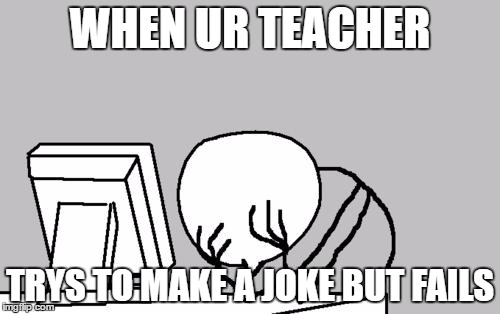 Computer Guy Facepalm Meme | WHEN UR TEACHER; TRYS TO MAKE A JOKE BUT FAILS | image tagged in memes,computer guy facepalm | made w/ Imgflip meme maker