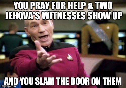 Picard Wtf | YOU PRAY FOR HELP & TWO JEHOVA'S WITNESSES SHOW UP; AND YOU SLAM THE DOOR ON THEM | image tagged in memes,picard wtf | made w/ Imgflip meme maker