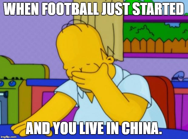 Homer Simpson | WHEN FOOTBALL JUST STARTED; AND YOU LIVE IN CHINA. | image tagged in homer simpson | made w/ Imgflip meme maker