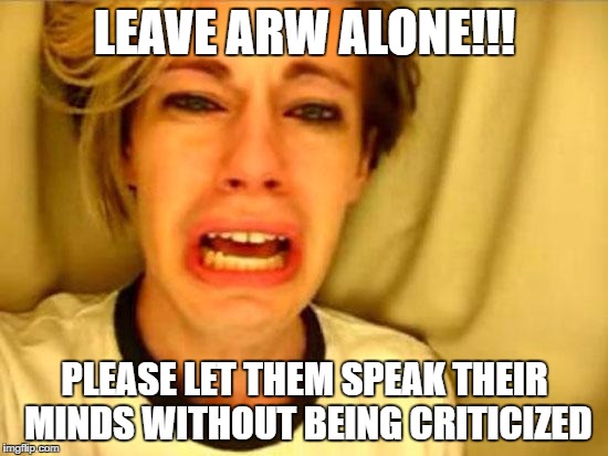 Leave Britney Alone | LEAVE ARW ALONE!!! PLEASE LET THEM SPEAK THEIR MINDS WITHOUT BEING CRITICIZED | image tagged in leave britney alone | made w/ Imgflip meme maker