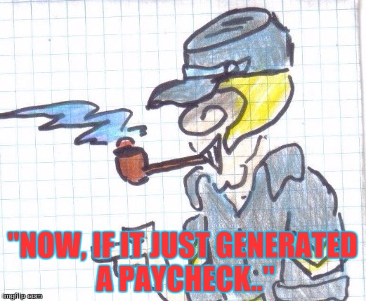 "NOW, IF IT JUST GENERATED A PAYCHECK.." | image tagged in sarcasm | made w/ Imgflip meme maker