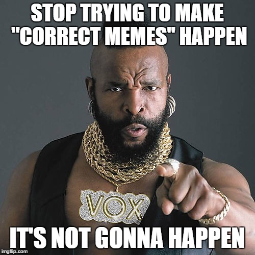 Mr T Pity The Fool Meme | STOP TRYING TO MAKE "CORRECT MEMES" HAPPEN; IT'S NOT GONNA HAPPEN | image tagged in memes,mr t pity the fool | made w/ Imgflip meme maker