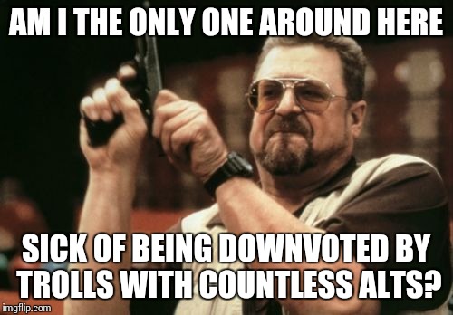 I suggest that a user must reach X amount of points to be able to DV, like 10 thousand. Anyone agree? | AM I THE ONLY ONE AROUND HERE; SICK OF BEING DOWNVOTED BY TROLLS WITH COUNTLESS ALTS? | image tagged in memes,am i the only one around here | made w/ Imgflip meme maker