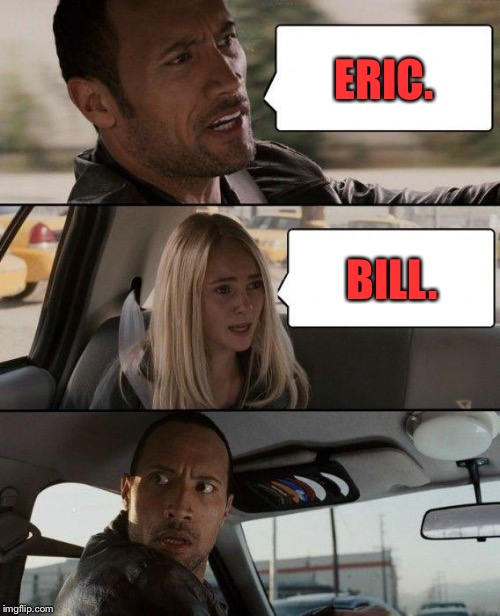 The Rock Driving Meme | ERIC. BILL. | image tagged in memes,the rock driving | made w/ Imgflip meme maker