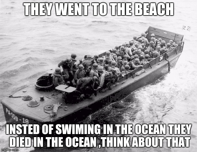 D-Day |  THEY WENT TO THE BEACH; INSTED OF SWIMING IN THE OCEAN THEY DIED IN THE OCEAN ,THINK ABOUT THAT | image tagged in d-day | made w/ Imgflip meme maker