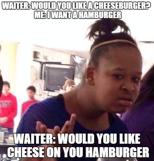 Black Girl Wat | WAITER: WOULD YOU LIKE A CHEESEBURGER?
 ME: I WANT A HAMBURGER; WAITER: WOULD YOU LIKE CHEESE ON YOU HAMBURGER | image tagged in memes,black girl wat | made w/ Imgflip meme maker