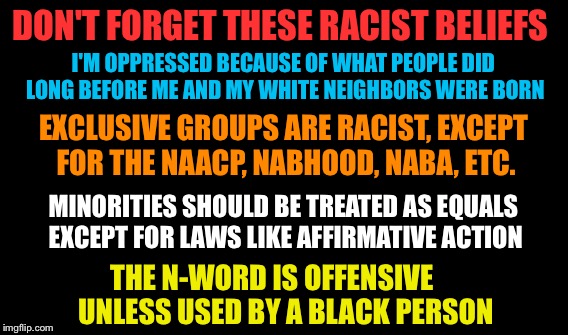 DON'T FORGET THESE RACIST BELIEFS THE N-WORD IS OFFENSIVE     UNLESS USED BY A BLACK PERSON I'M OPPRESSED BECAUSE OF WHAT PEOPLE DID LONG BE | made w/ Imgflip meme maker